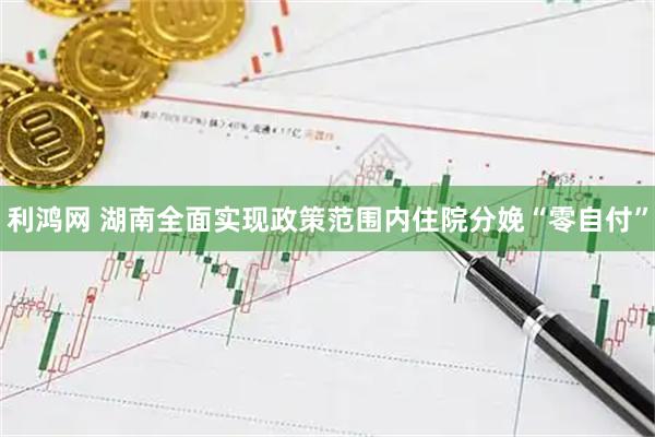 利鸿网 湖南全面实现政策范围内住院分娩“零自付”
