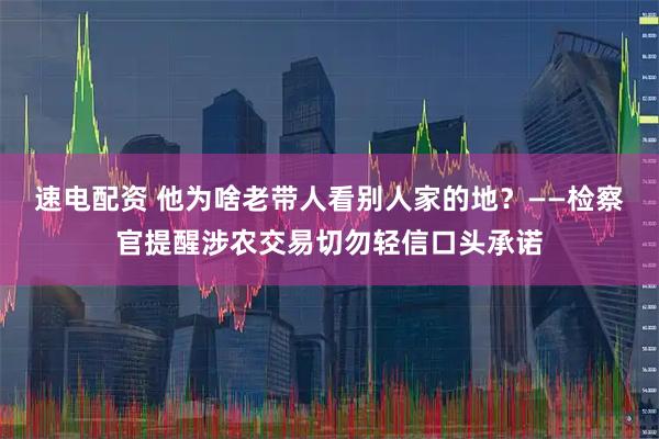速电配资 他为啥老带人看别人家的地？——检察官提醒涉农交易切勿轻信口头承诺