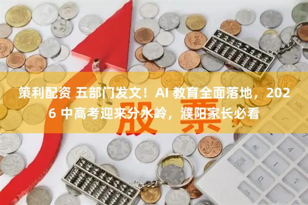策利配资 五部门发文！AI 教育全面落地，2026 中高考迎来分水岭，濮阳家长必看