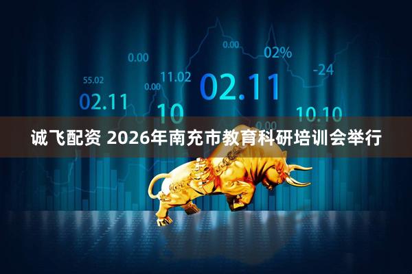 诚飞配资 2026年南充市教育科研培训会举行
