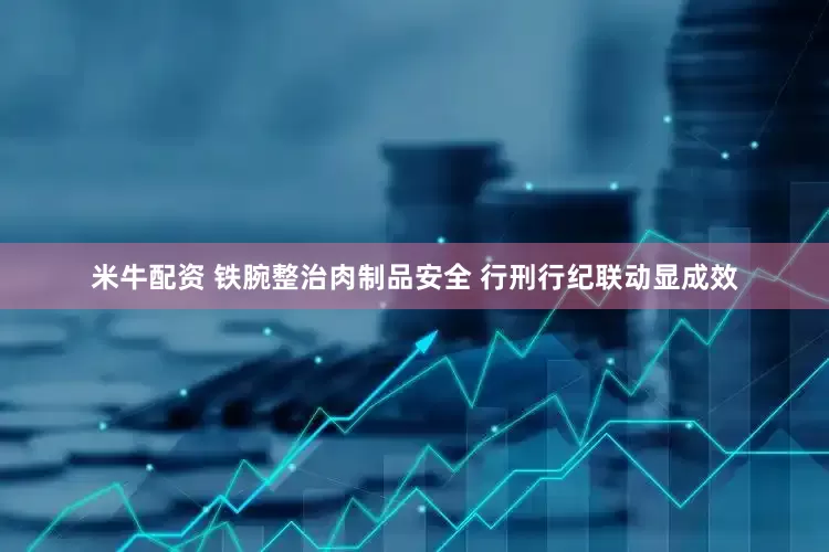 米牛配资 铁腕整治肉制品安全 行刑行纪联动显成效