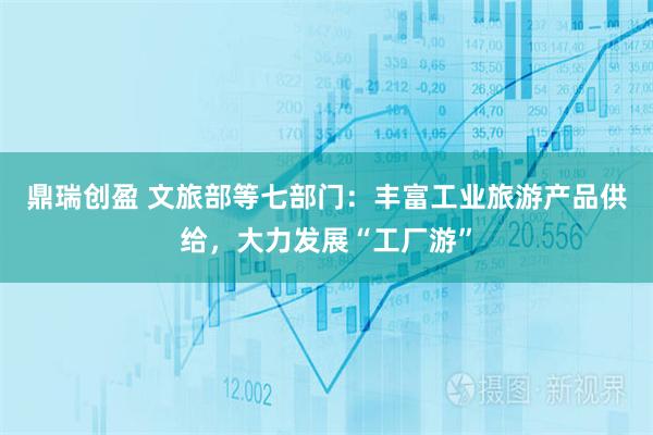 鼎瑞创盈 文旅部等七部门：丰富工业旅游产品供给，大力发展“工厂游”